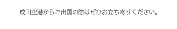 成田空港からご出国の際はぜひお立ち寄りください