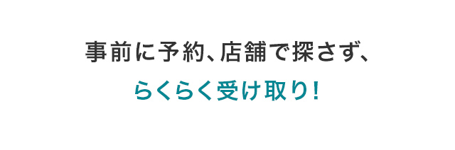 事前に予約、店舗で探さず、らくらく受け取り!