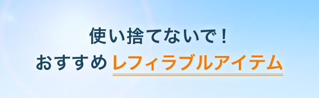 使い捨てないで!おすすめレフィラブルアイテム