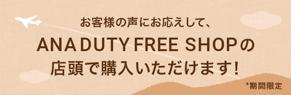 お客様の声にお応えして、ANA DUTY FREE SHOPの店頭で購入いただけます!※期間限定