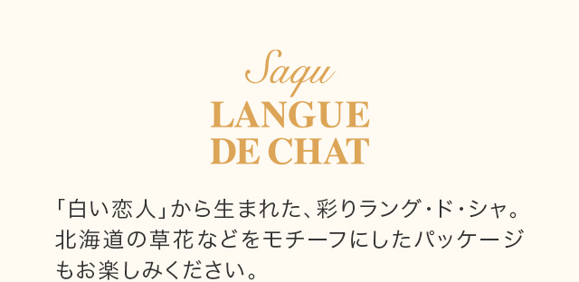 「白い恋人」から生まれた、彩りラング·ド·シャ。北海道の草花などをモチーフにしたパッケージもお楽しみください。