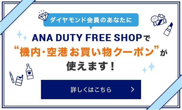 ダイヤモンド会員のあなたに ANA DUTYFREE SHOPで"機内·空港お買い物クーポン"が使えます! 詳しくはこちら