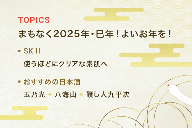 TOPICS まもなく2025年・巳年！よいお年を！	SK-II 使うほどにクリアな素肌へ おすすめの日本酒 玉乃光 八海山 醸し人九平次