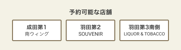 予約可能な店舗 成田第1 南ウィング、羽田第2 SOUVENIR、羽田第3南側 LIQUOR & TOBACCO