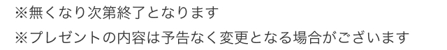 ※無くなり次第終了となります ※プレゼントの内容は予告なく変更となる場合がございます