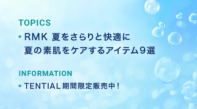 TOPICS RMK 夏をさらりと快適に 夏の素肌をケアするアイテム9選 INFORMATION TENTIAL 期間限定販売中!